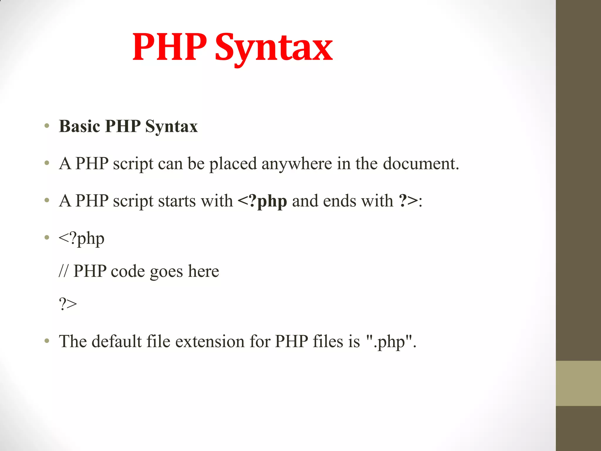 PHP Syntax
• Basic PHP Syntax
• A PHP script can be placed anywhere in the document.
• A PHP script starts with <?php and ends with ?>:
• <?php
// PHP code goes here
?>
• The default file extension for PHP files is ".php".
 