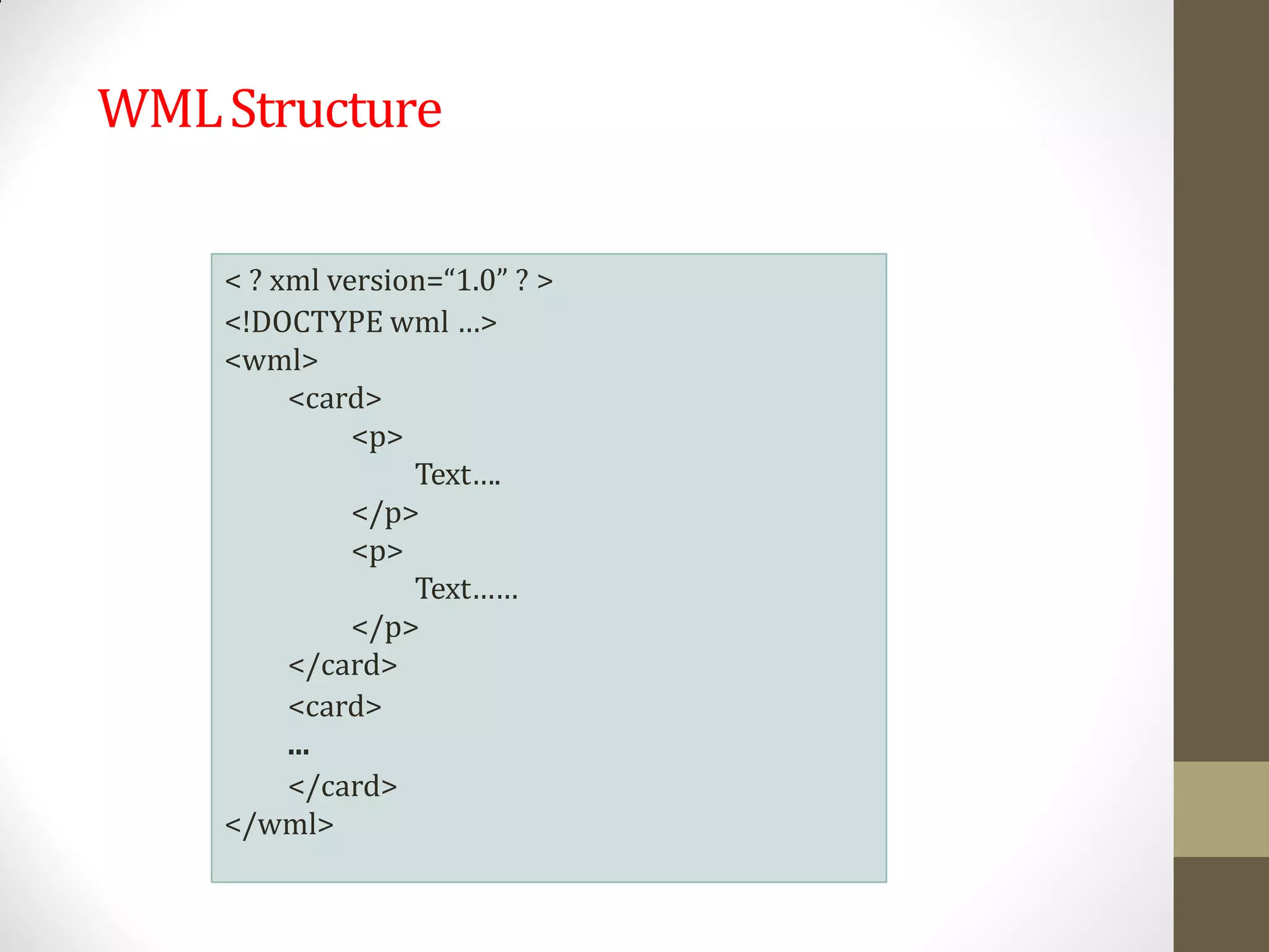 WMLStructure
< ? xml version=“1.0” ? >
<!DOCTYPE wml …>
<wml>
<card>
<p>
Text….
</p>
<p>
Text……
</p>
</card>
<card>
...
</card>
</wml>
 
