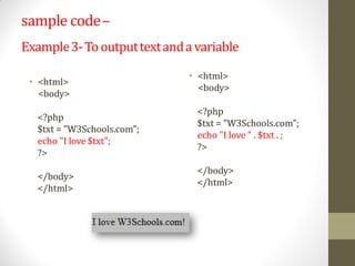 sample code–
Example3-Tooutputtextandavariable
• <html>
<body>
<?php
$txt = "W3Schools.com";
echo "I love $txt";
?>
</body>
</html>
• <html>
<body>
<?php
$txt = "W3Schools.com";
echo "I love " . $txt . ;
?>
</body>
</html>
 