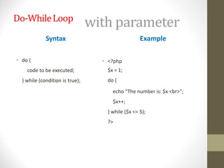 Do-WhileLoop
Syntax
• do {
code to be executed;
} while (condition is true);
Example
• <?php
$x = 1;
do {
echo "The number is: $x <br>";
$x++;
} while ($x <= 5);
?>
 