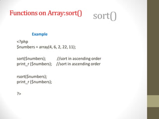Functionson Array:sort()
Example
<?php
$numbers = array(4, 6, 2, 22, 11);
sort($numbers);
print_r ($numbers);
//sort in ascending order
//sort in ascending order
rsort($numbers);
print_r ($numbers);
?>
 