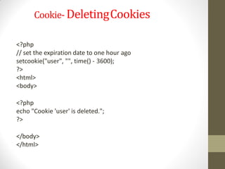 Cookie- DeletingCookies
<?php
// set the expiration date to one hour ago
setcookie("user", "", time() - 3600);
?>
<html>
<body>
<?php
echo "Cookie 'user' is deleted.";
?>
</body>
</html>
 