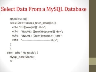 Select Data Froma MySQL Database
if($nrows > 0){
while($row = mysqli_fetch_assoc($rs)){
echo "ID :{$row['id']} <br>";
echo
echo
echo
"FNAME : {$row['firstname']} <br>";
"LNAME : {$row['lastname']} <br>";
"--------------------------------<br>";
}
}
else { echo “ No result"; }
mysqli_close($conn);
?>
 