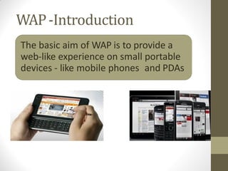 WAP-Introduction
The basic aim of WAP is to provide a
web-like experience on small portable
devices - like mobile phones and PDAs
 