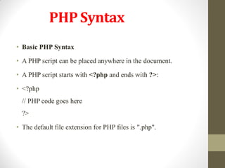 PHP Syntax
• Basic PHP Syntax
• A PHP script can be placed anywhere in the document.
• A PHP script starts with <?php and ends with ?>:
• <?php
// PHP code goes here
?>
• The default file extension for PHP files is ".php".
 