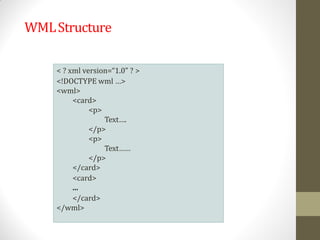 WMLStructure
< ? xml version=“1.0” ? >
<!DOCTYPE wml …>
<wml>
<card>
<p>
Text….
</p>
<p>
Text……
</p>
</card>
<card>
...
</card>
</wml>
 