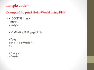 sample code–
Example1toprintHelloWorldusingPHP
• <!DOCTYPE html>
<html>
<body>
<h1>My first PHP page</h1>
<?php
echo "Hello World!";
?>
</body>
</html>
 