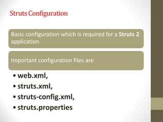 StrutsConfiguration
Basic configuration which is required for a Struts 2
application.
Important configuration files are
•web.xml,
•struts.xml,
•struts-config.xml,
•struts.properties
 