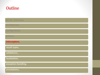Outline
Struts: Overview,
architecture,
configuration,
actions,
interceptors,
result types,
validations,
localization,
exception handling,
annotations.
 