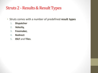 Struts2 -Results& ResultTypes
• Struts comes with a number of predefined result types
1. Dispatcher
2. Velocity,
3. Freemaker,
4. Redirect
5. XSLT and Tiles.
 