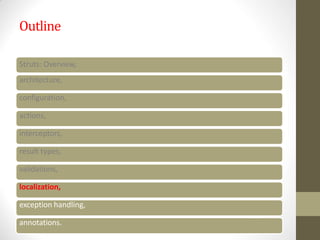 Outline
Struts: Overview,
architecture,
configuration,
actions,
interceptors,
result types,
validations,
localization,
exception handling,
annotations.
 