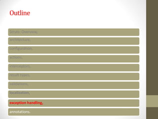 Outline
Struts: Overview,
architecture,
configuration,
actions,
interceptors,
result types,
validations,
localization,
exception handling,
annotations.
 