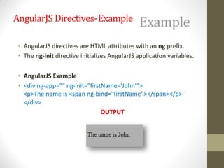 AngularJS Directives-Example
• AngularJS directives are HTML attributes with an ng prefix.
• The ng-init directive initializes AngularJS application variables.
• AngularJS Example
• <div ng-app="" ng-init="firstName='John'">
<p>The name is <span ng-bind="firstName"></span></p>
</div>
OUTPUT
 
