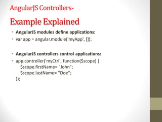 AngularJSControllers-
ExampleExplained
• AngularJS modules define applications:
• var app = angular.module('myApp', []);
• AngularJS controllers control applications:
• app.controller('myCtrl', function($scope) {
$scope.firstName= "John";
$scope.lastName= "Doe";
});
 