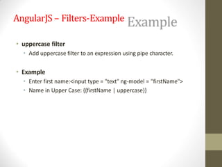 AngularJS – Filters-Example
• uppercase filter
• Add uppercase filter to an expression using pipe character.
• Example
• Enter first name:<input type = "text" ng-model = "firstName">
• Name in Upper Case: {{firstName | uppercase}}
 