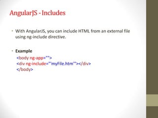 AngularJS -Includes
• With AngularJS, you can include HTML from an external file
using ng-include directive.
• Example
<body ng-app="">
<div ng-include="'myFile.htm'"></div>
</body>
 