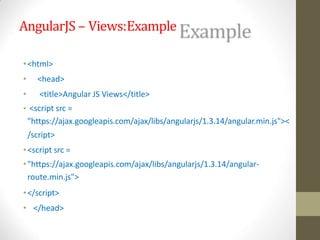 AngularJS – Views:Example
•<html>
• <head>
• <title>Angular JS Views</title>
• <script src =
"https://ajax.googleapis.com/ajax/libs/angularjs/1.3.14/angular.min.js"><
/script>
•<script src =
•"https://ajax.googleapis.com/ajax/libs/angularjs/1.3.14/angular-
route.min.js">
•</script>
• </head>
 