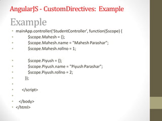 AngularJS - CustomDirectives: Example
• mainApp.controller('StudentController', function($scope) {
•
•
•
$scope.Mahesh = {};
$scope.Mahesh.name = "Mahesh Parashar";
$scope.Mahesh.rollno = 1;
• $scope.Piyush = {};
• $scope.Piyush.name = "Piyush Parashar";
• $scope.Piyush.rollno = 2;
• });
•
• </script>
•
• </body>
• </html>
 