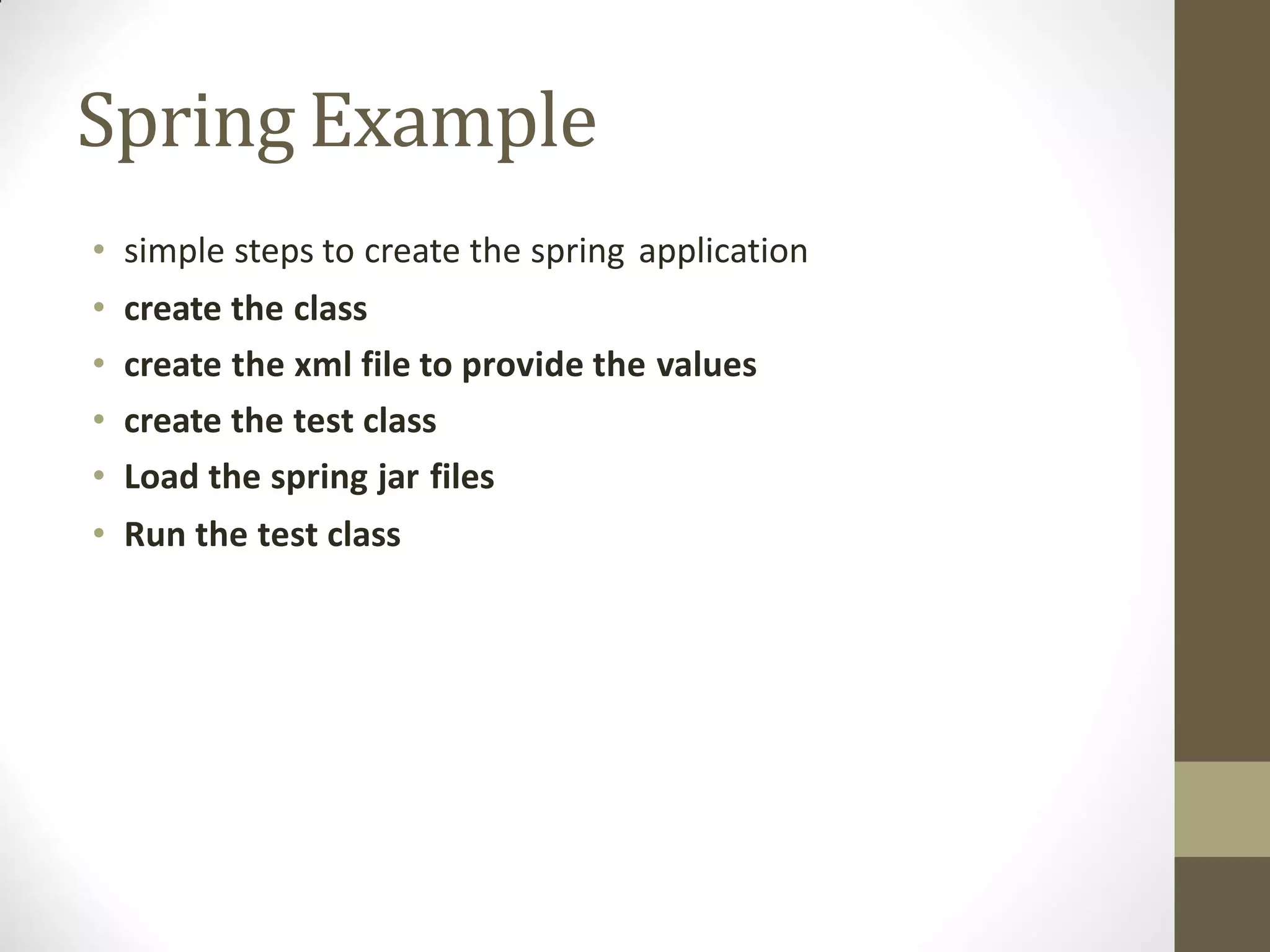 Spring Example
• simple steps to create the spring application
• create the class
• create the xml file to provide the values
• create the test class
• Load the spring jar files
• Run the test class
 