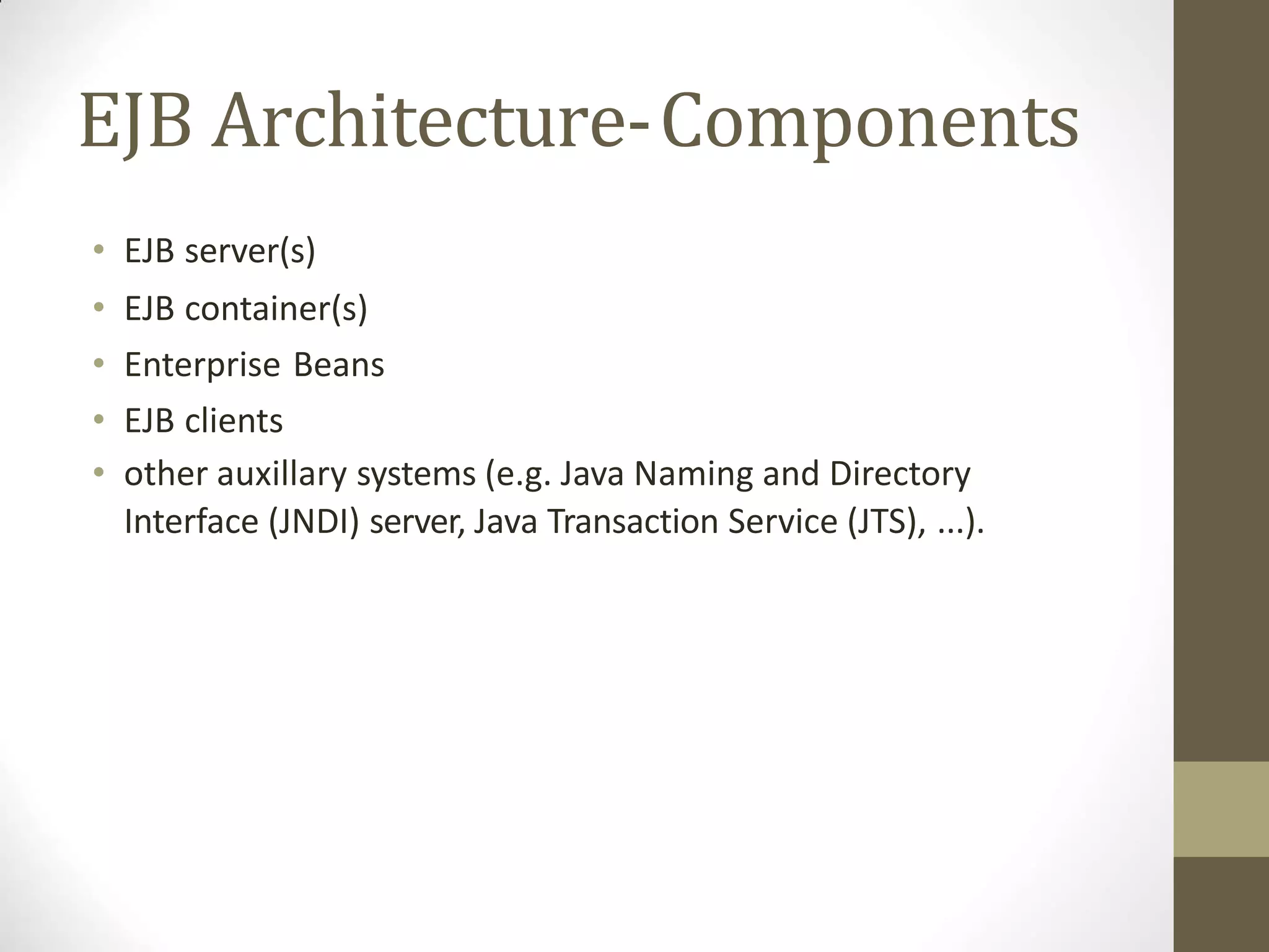 EJB Architecture-Components
• EJB server(s)
• EJB container(s)
• Enterprise Beans
• EJB clients
• other auxillary systems (e.g. Java Naming and Directory
Interface (JNDI) server, Java Transaction Service (JTS), ...).
 