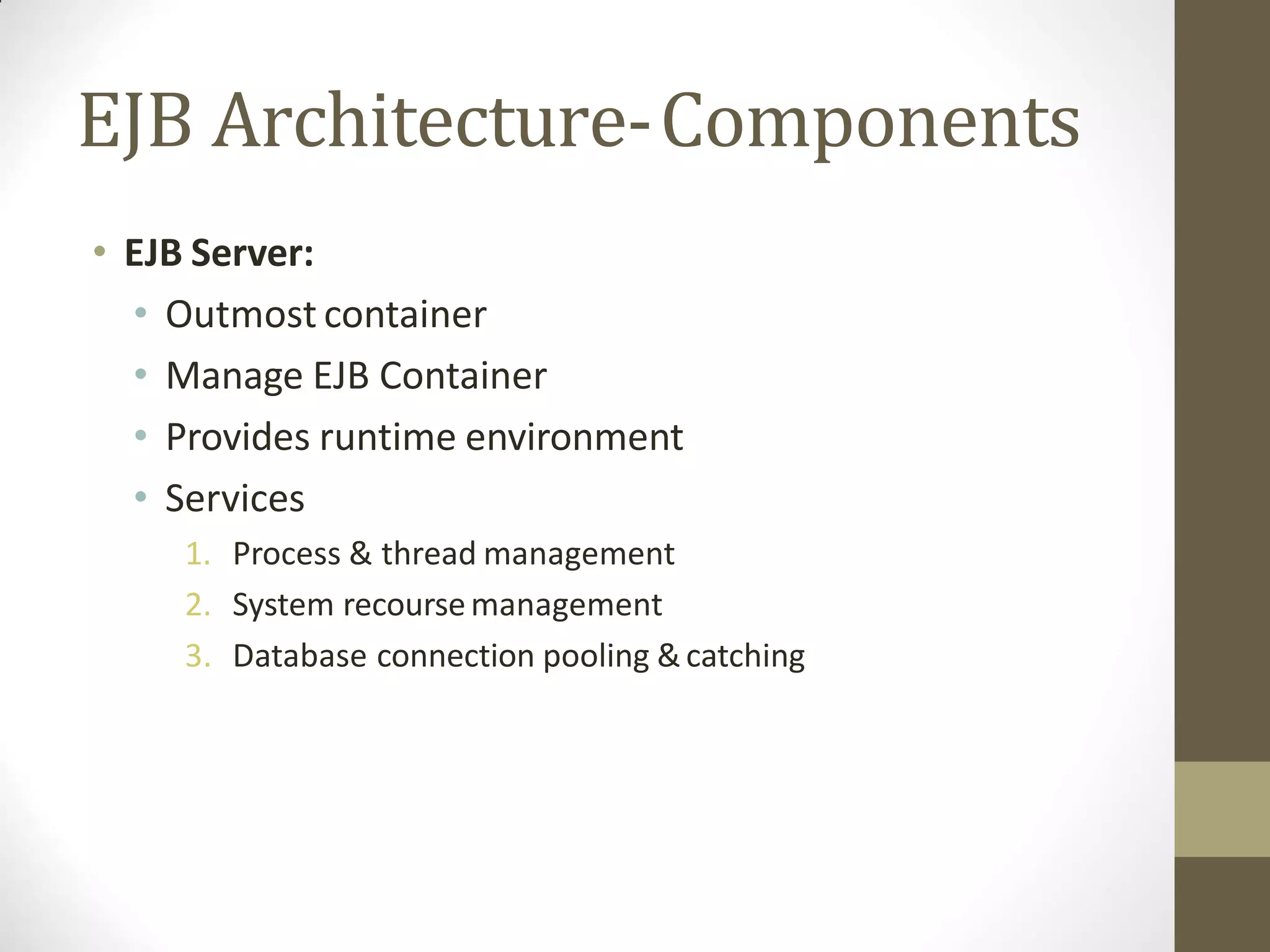 EJB Architecture-Components
• EJB Server:
• Outmost container
• Manage EJB Container
• Provides runtime environment
• Services
1. Process & thread management
2. System recoursemanagement
3. Database connection pooling &catching
 