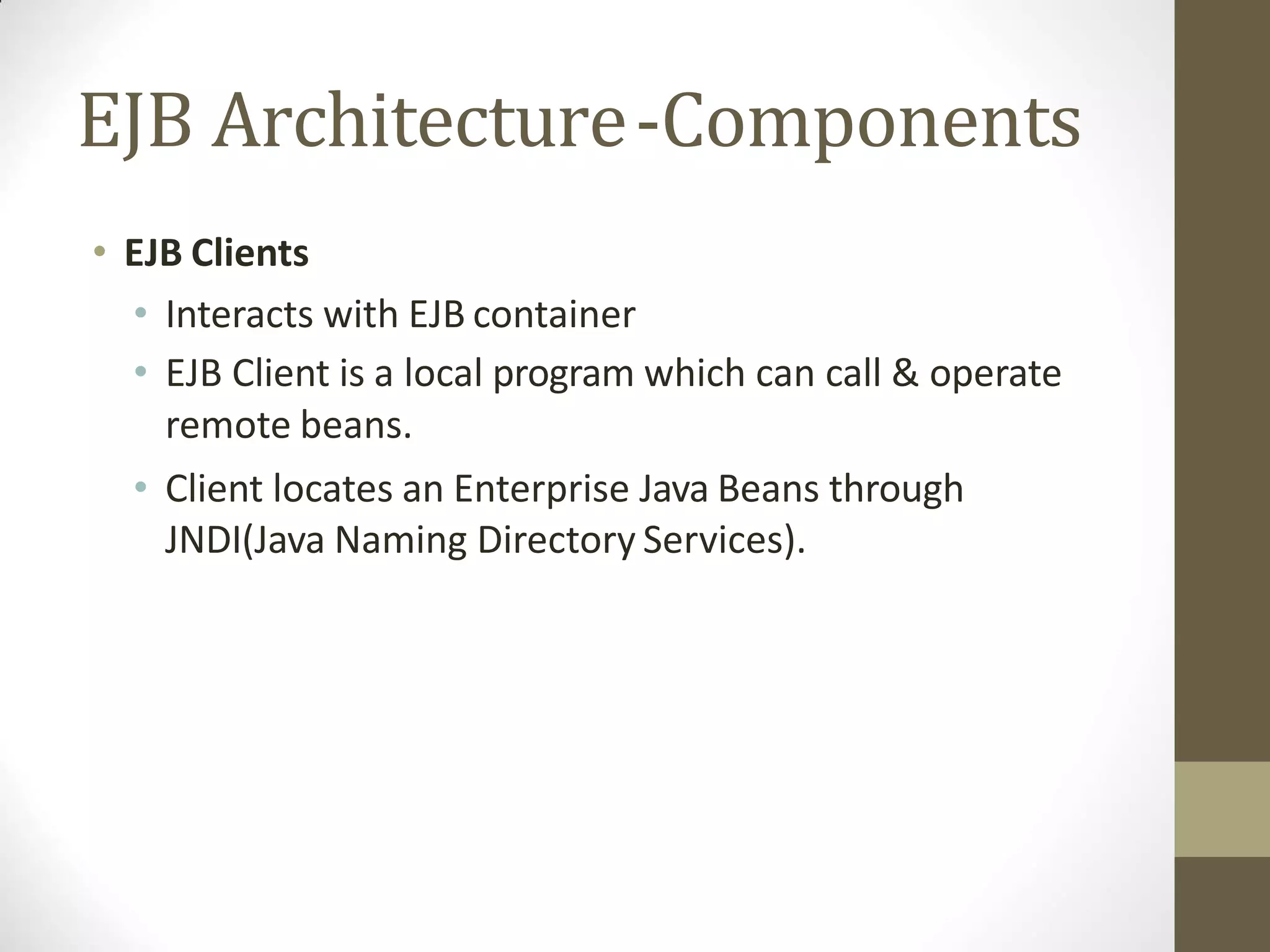 EJB Architecture-Components
• EJB Clients
• Interacts with EJB container
• EJB Client is a local program which can call & operate
remote beans.
• Client locates an Enterprise Java Beans through
JNDI(Java Naming Directory Services).
 