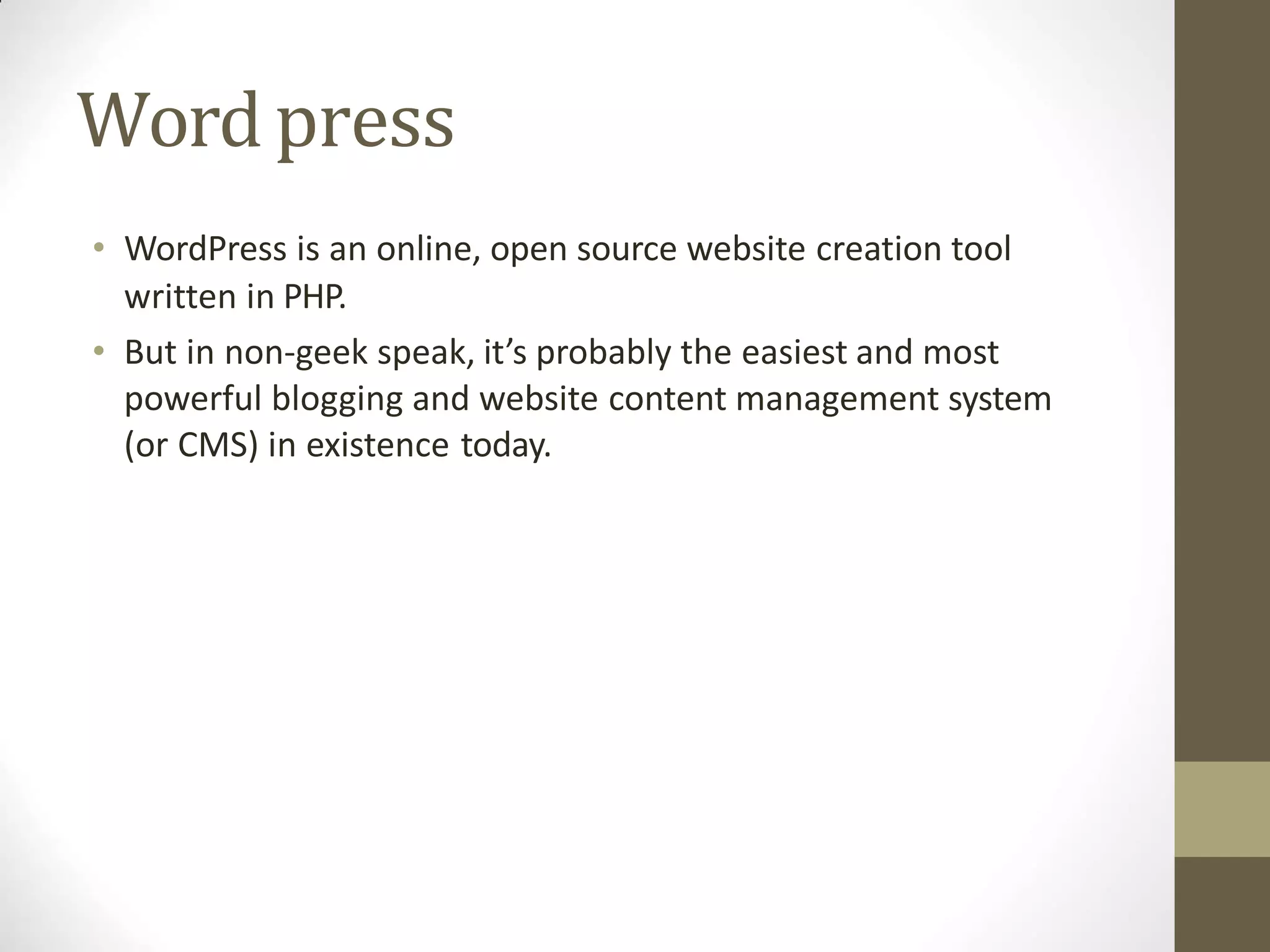 Wordpress
• WordPress is an online, open source website creation tool
written in PHP.
• But in non-geek speak, it’s probably the easiest and most
powerful blogging and website content management system
(or CMS) in existence today.
 