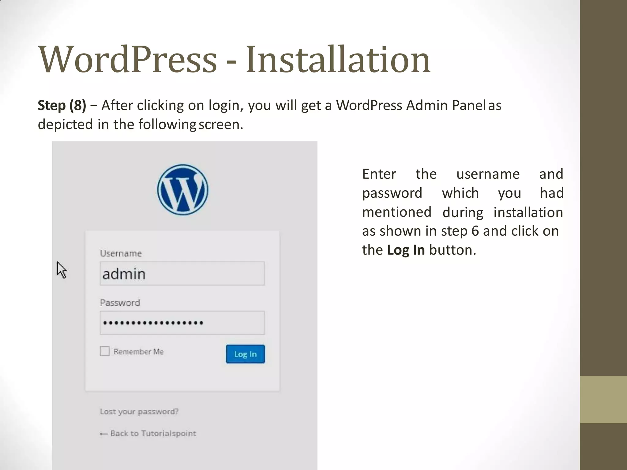 WordPress - Installation
Step (8) − After clicking on login, you will get a WordPress Admin Panelas
depicted in the followingscreen.
username and
which you had
Enter the
password
mentioned during installation
as shown in step 6 and click on
the Log In button.
 