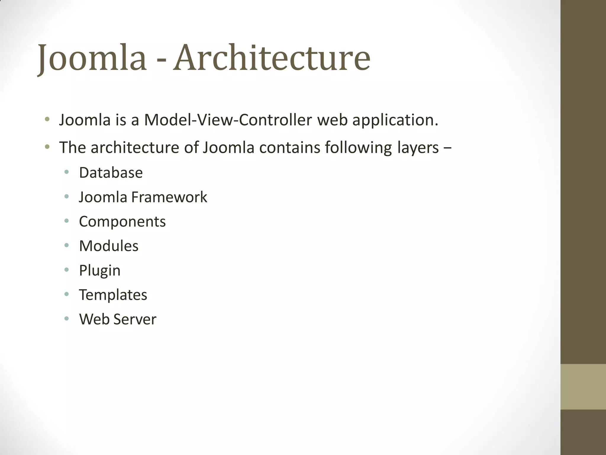 Joomla -Architecture
• Joomla is a Model-View-Controller web application.
• The architecture of Joomla contains following layers −
• Database
• Joomla Framework
• Components
• Modules
• Plugin
• Templates
• Web Server
 