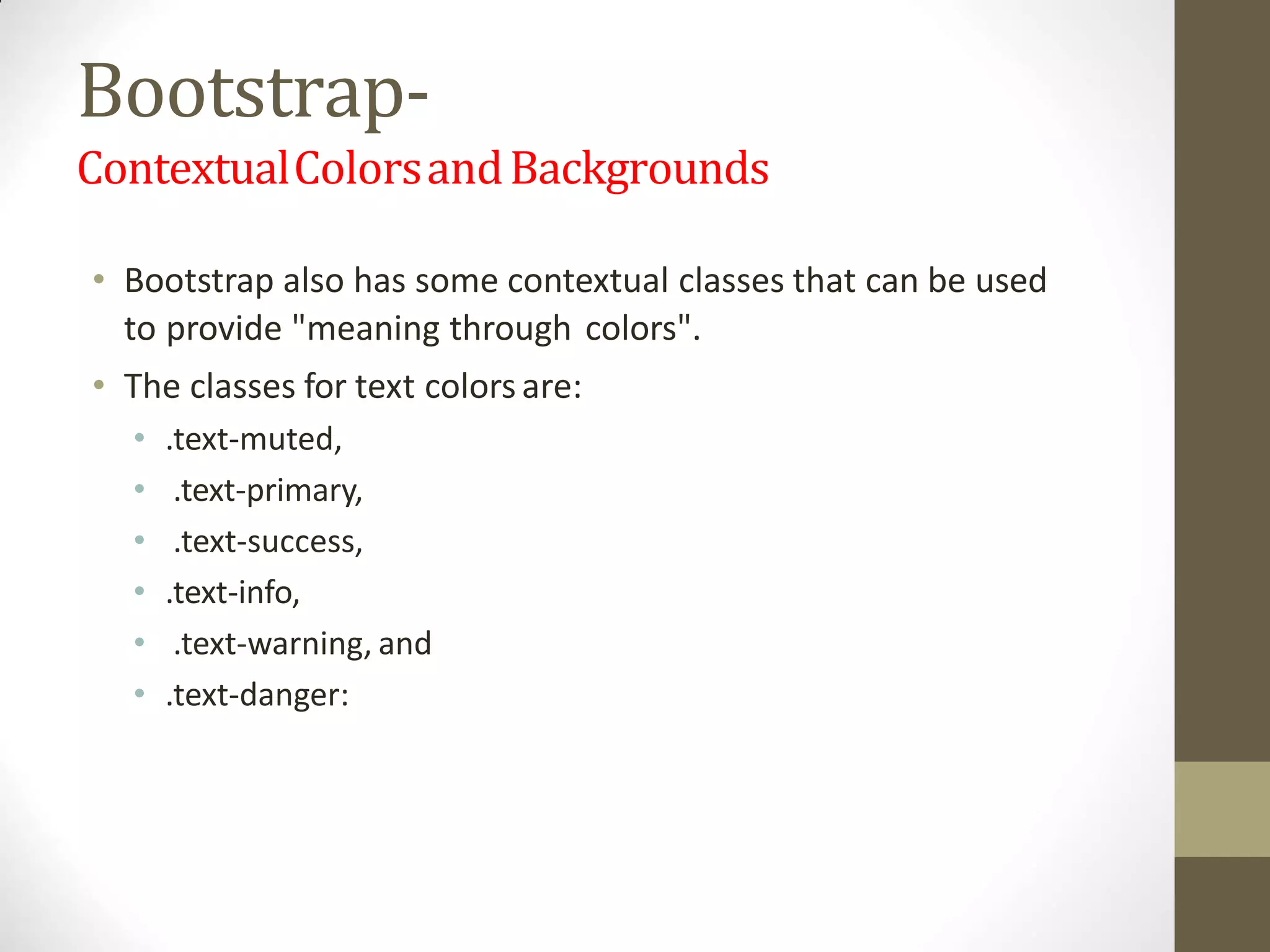 Bootstrap-
ContextualColorsandBackgrounds
• Bootstrap also has some contextual classes that can be used
to provide "meaning through colors".
• The classes for text colors are:
• .text-muted,
• .text-primary,
• .text-success,
• .text-info,
• .text-warning, and
• .text-danger:
 