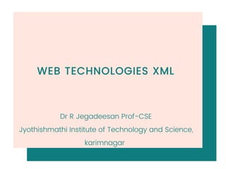WEB TECHNOLOGIES XML
Dr R Jegadeesan Prof-CSE
Jyothishmathi Institute of Technology and Science,
karimnagar
 