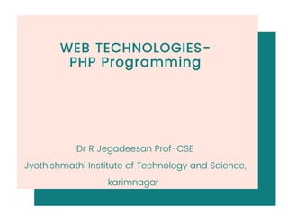 WEB TECHNOLOGIES-
PHP Programming
Dr R Jegadeesan Prof-CSE
Jyothishmathi Institute of Technology and Science,
karimnagar
 