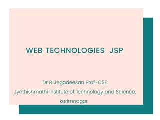 WEB TECHNOLOGIES JSP
Dr R Jegadeesan Prof-CSE
Jyothishmathi Institute of Technology and Science,
karimnagar
 