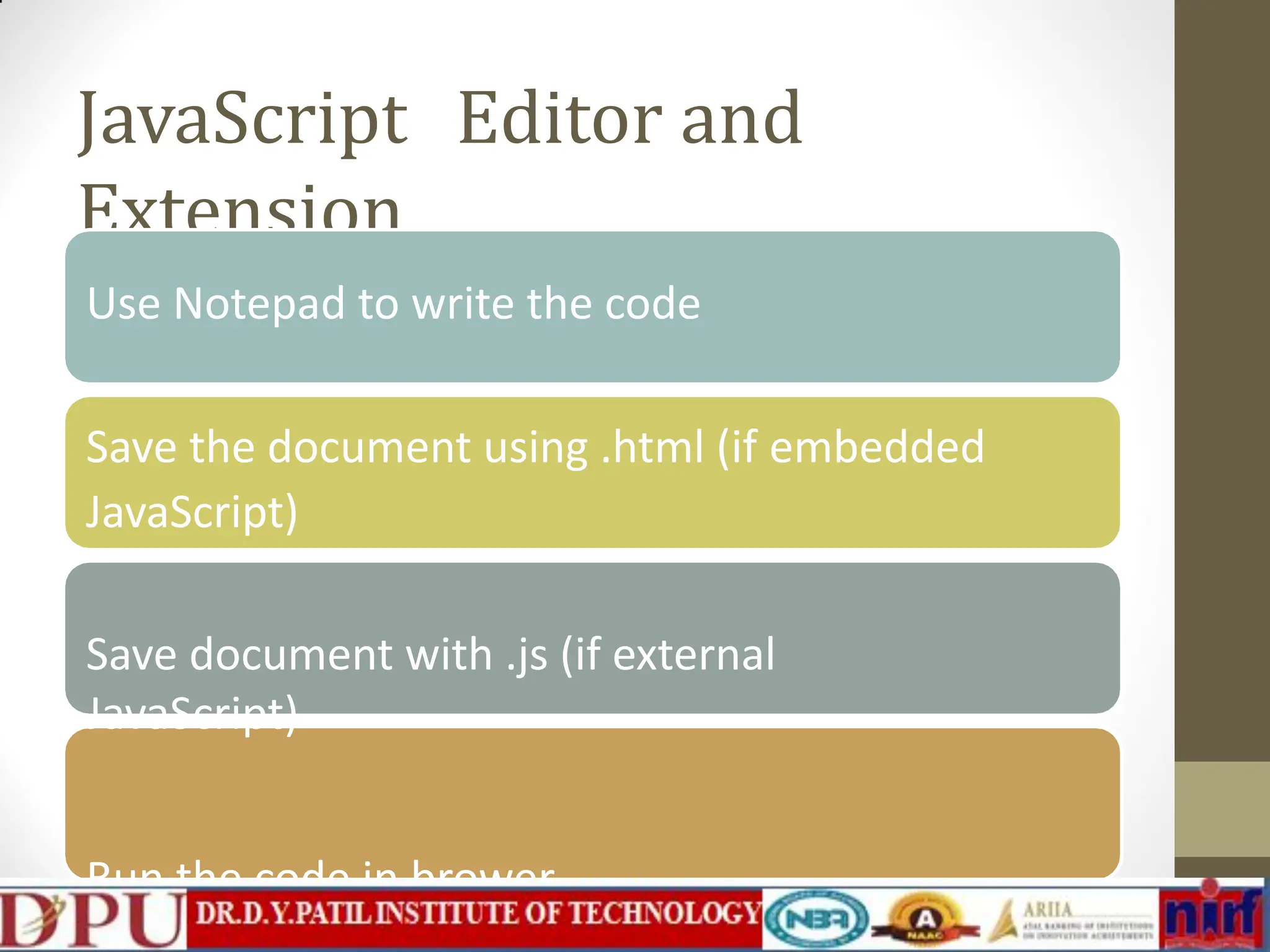 JavaScript Editor and Extension Use Notepad to write the code Save the document using .html (if embedded JavaScript) Save document with .js (if external JavaScript) Run the code in brower 
