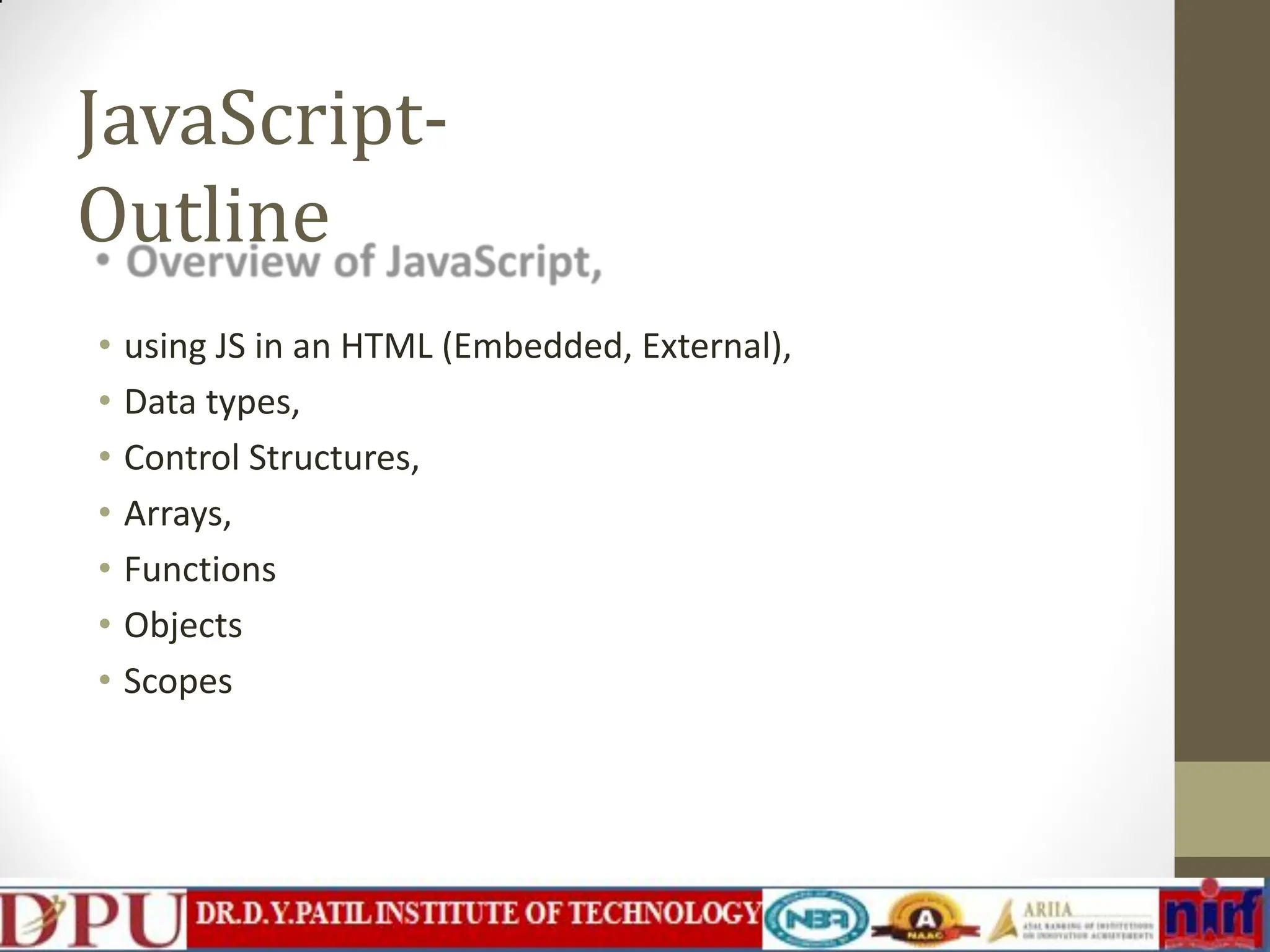 JavaScript- Outline • using JS in an HTML (Embedded, External), • Data types, • Control Structures, • Arrays, • Functions • Objects • Scopes 