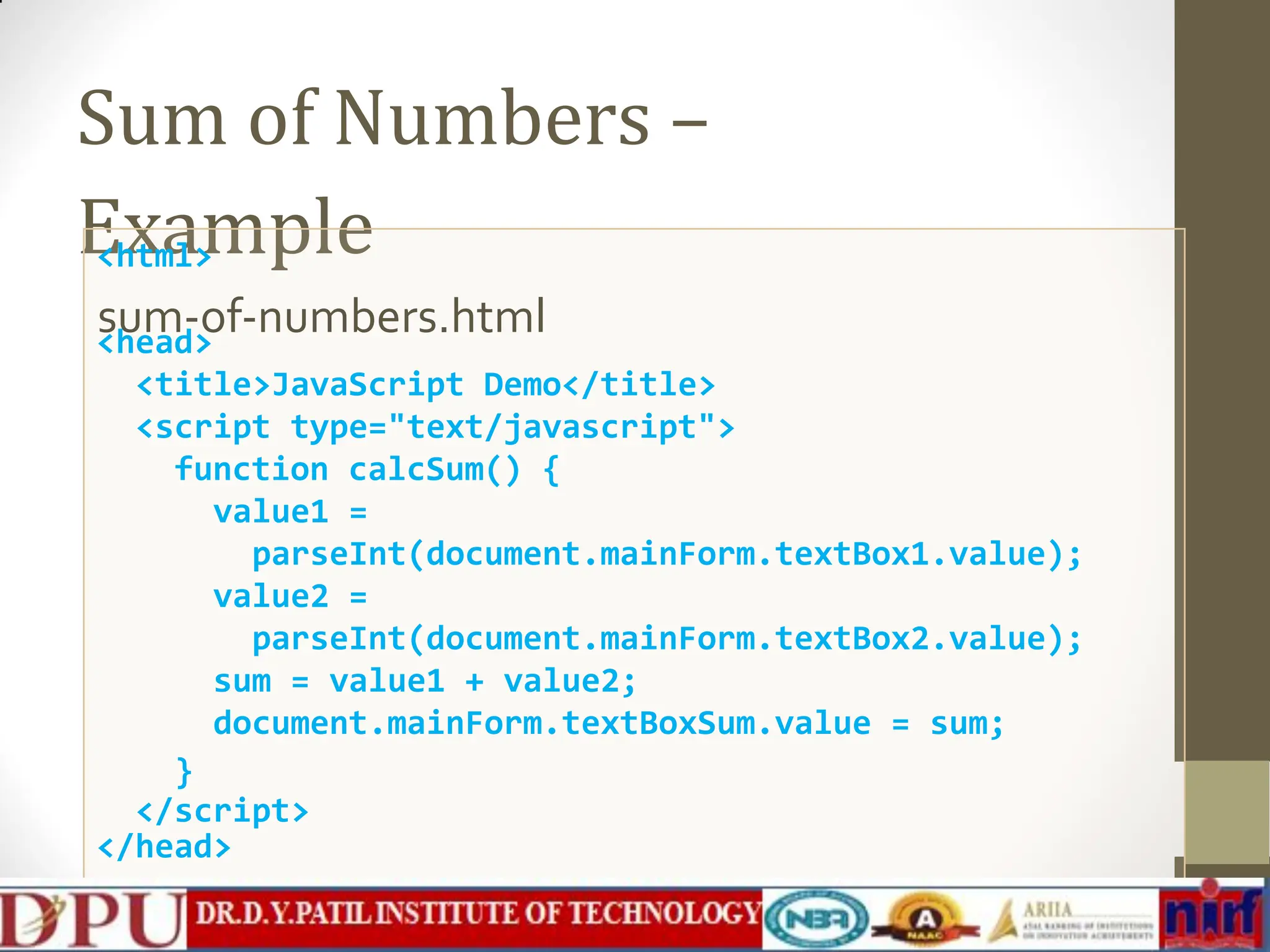Sum of Numbers – Example sum-of-numbers.html 32 <html> <head> <title>JavaScript Demo</title> <script type="text/javascript"> function calcSum() { value1 = parseInt(document.mainForm.textBox1.value); value2 = parseInt(document.mainForm.textBox2.value); sum = value1 + value2; document.mainForm.textBoxSum.value = sum; } </script> </head> 