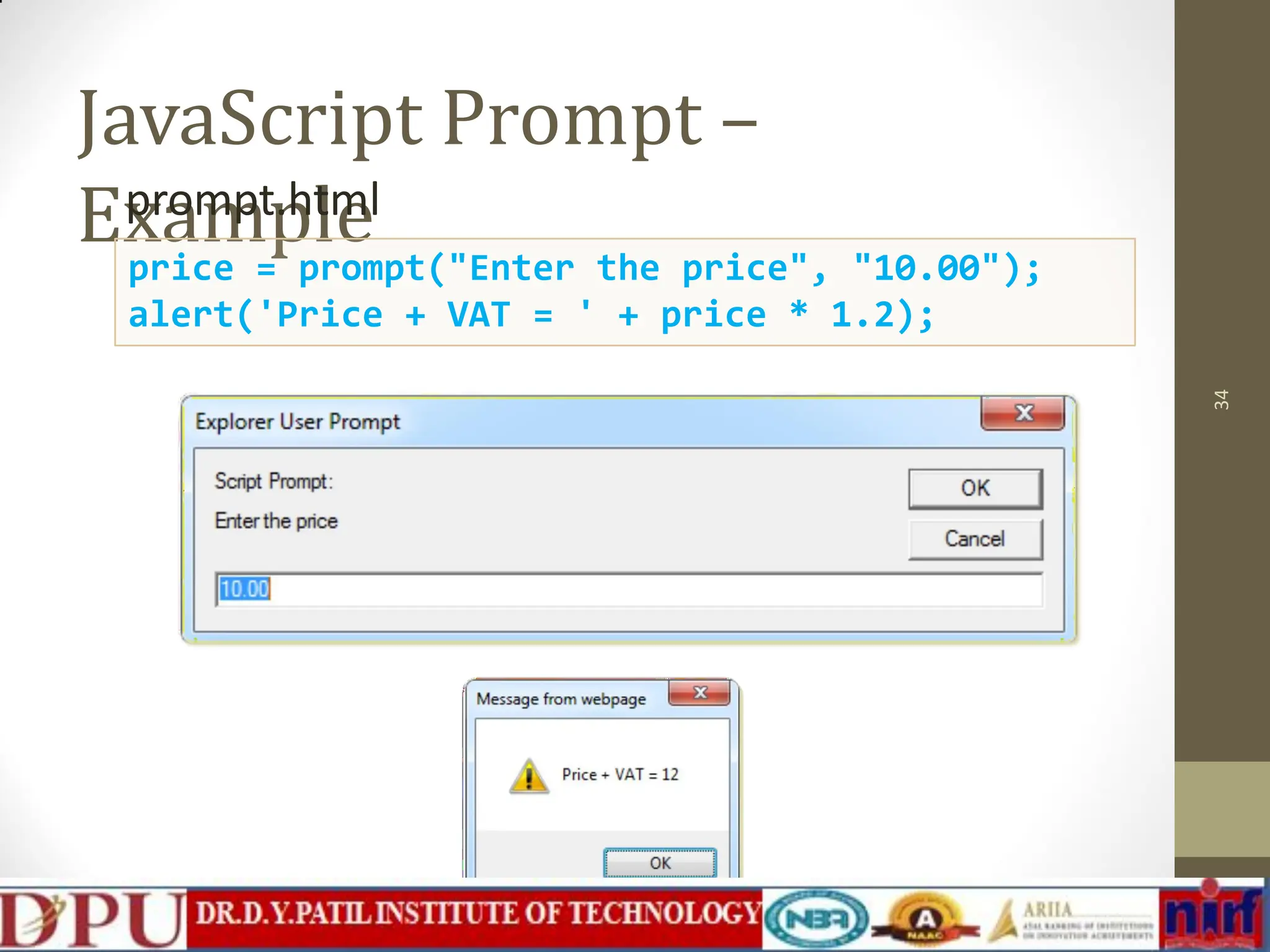 JavaScript Prompt – Example prompt.html 34 price = prompt("Enter the price", "10.00"); alert('Price + VAT = ' + price * 1.2); 