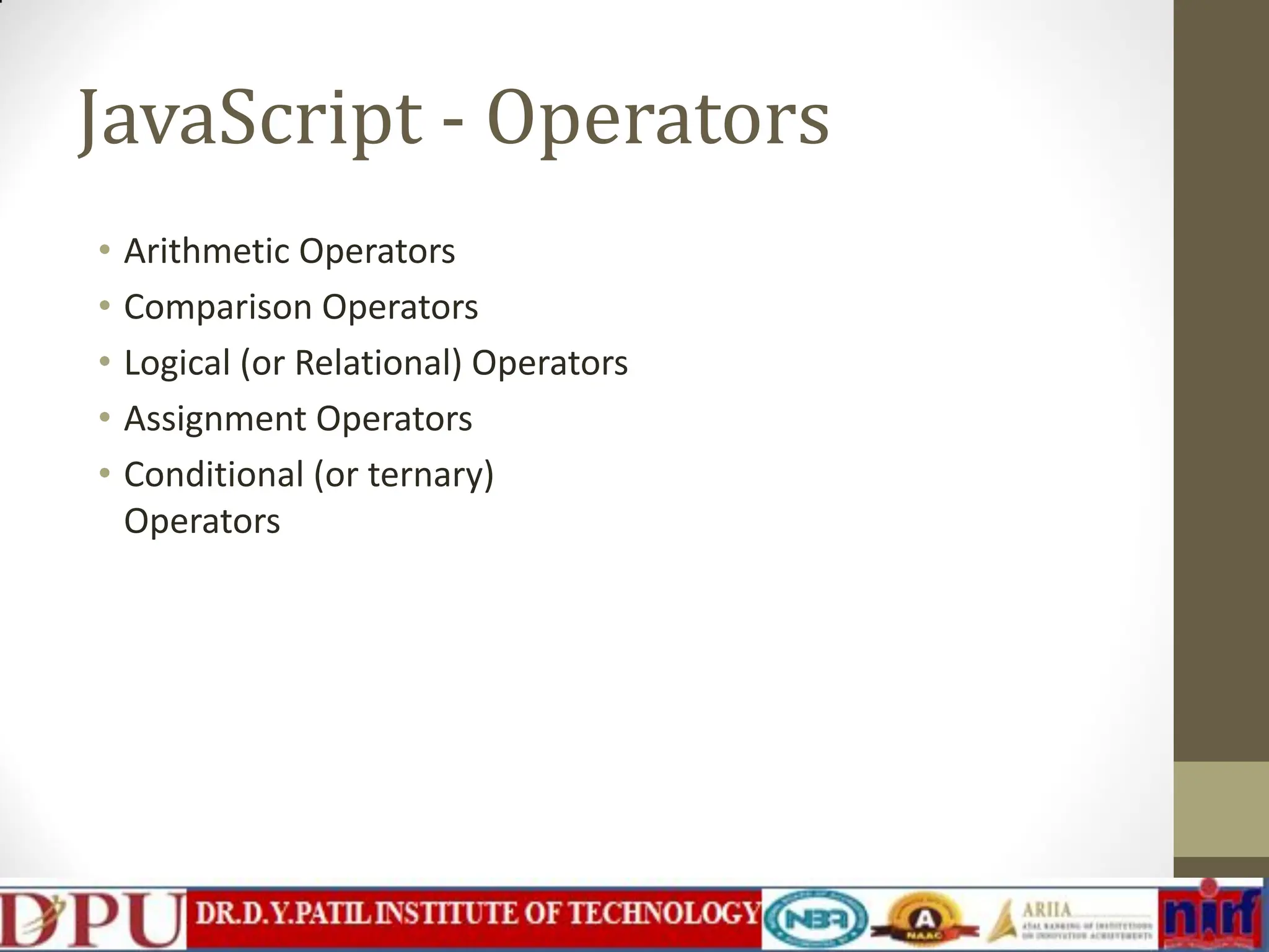 JavaScript - Operators • Arithmetic Operators • Comparison Operators • Logical (or Relational) Operators • Assignment Operators • Conditional (or ternary) Operators 