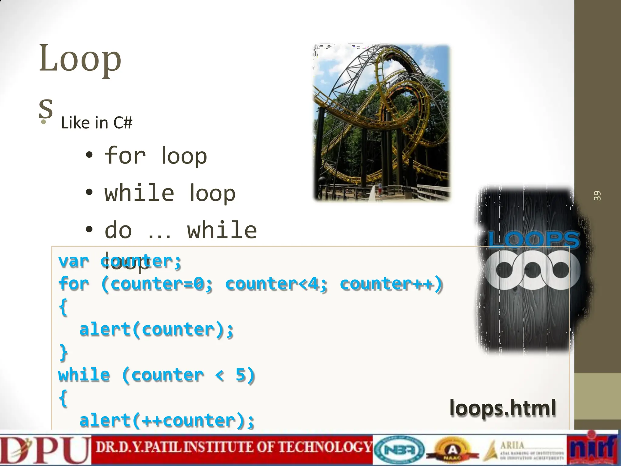 Loop s • Like in C# • for loop • while loop • do … while loop 39 var counter; for (counter=0; counter<4; counter++) { alert(counter); } while (counter < 5) { alert(++counter); } loops.html 
