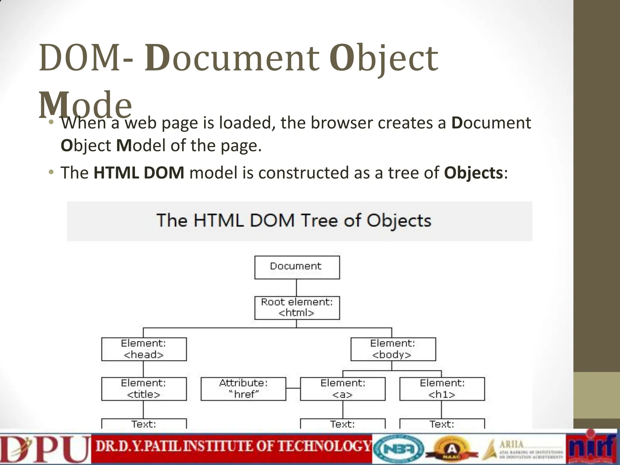 DOM- Document Object Mode • When a web page is loaded, the browser creates a Document Object Model of the page. • The HTML DOM model is constructed as a tree of Objects: 