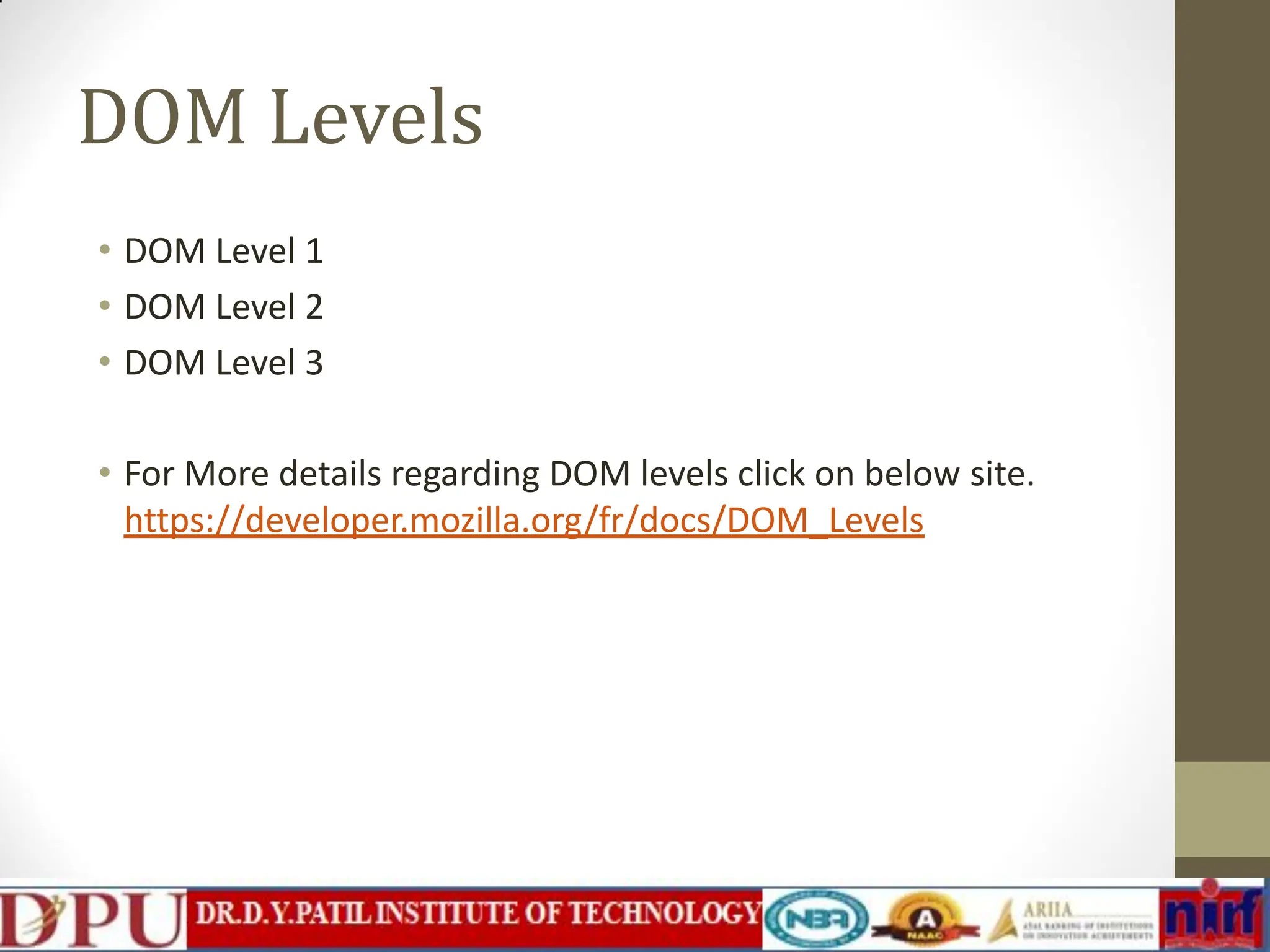DOM Levels • DOM Level 1 • DOM Level 2 • DOM Level 3 • For More details regarding DOM levels click on below site. https://developer.mozilla.org/fr/docs/DOM_Levels 