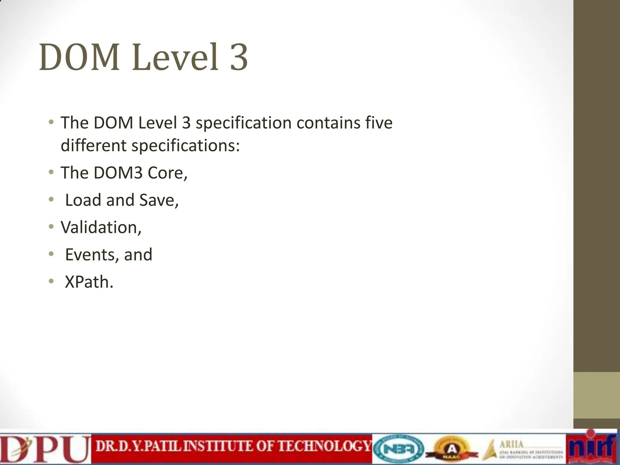 DOM Level 3 • The DOM Level 3 specification contains five different specifications: • The DOM3 Core, • Load and Save, • Validation, • Events, and • XPath. 