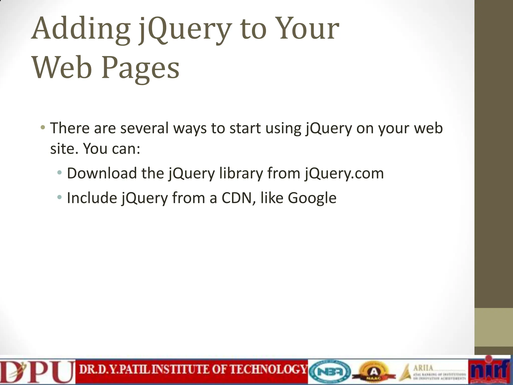 Adding jQuery to Your Web Pages • There are several ways to start using jQuery on your web site. You can: • Download the jQuery library from jQuery.com • Include jQuery from a CDN, like Google 