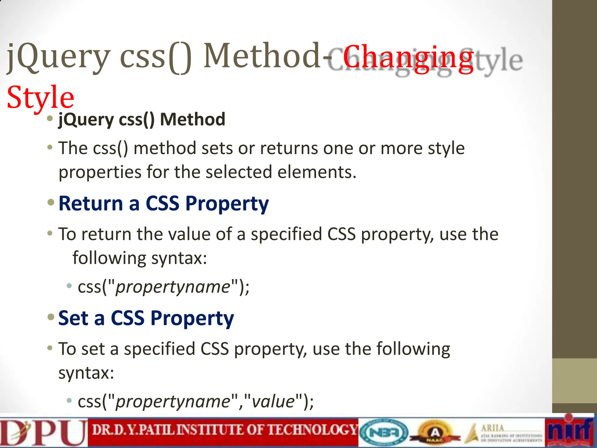 jQuery css() Method- Changing Style • jQuery css() Method • The css() method sets or returns one or more style properties for the selected elements. •Return a CSS Property • To return the value of a specified CSS property, use the following syntax: • css("propertyname"); •Set a CSS Property • To set a specified CSS property, use the following syntax: • css("propertyname","value"); 