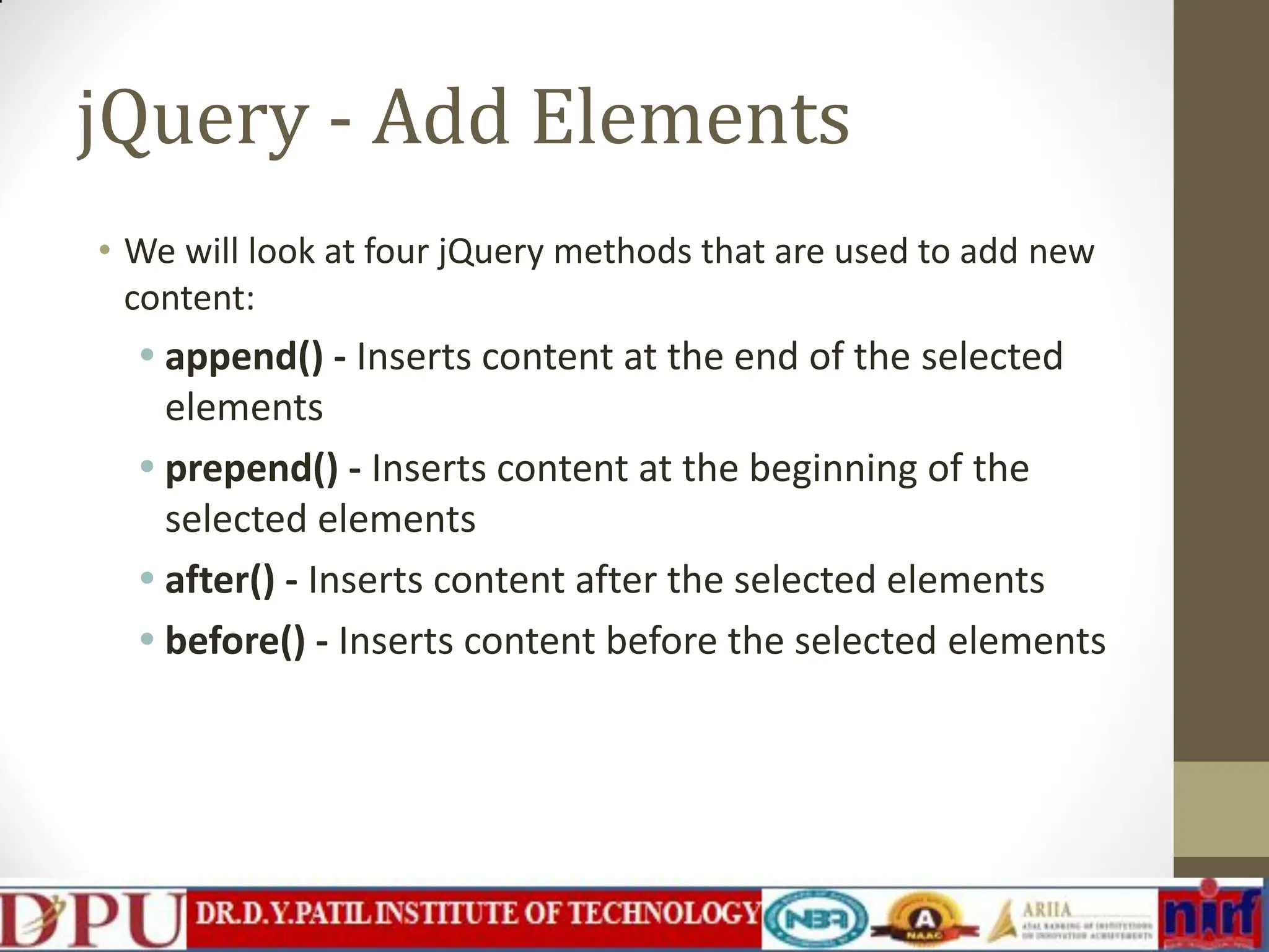 jQuery - Add Elements • We will look at four jQuery methods that are used to add new content: • append() - Inserts content at the end of the selected elements • prepend() - Inserts content at the beginning of the selected elements • after() - Inserts content after the selected elements • before() - Inserts content before the selected elements 