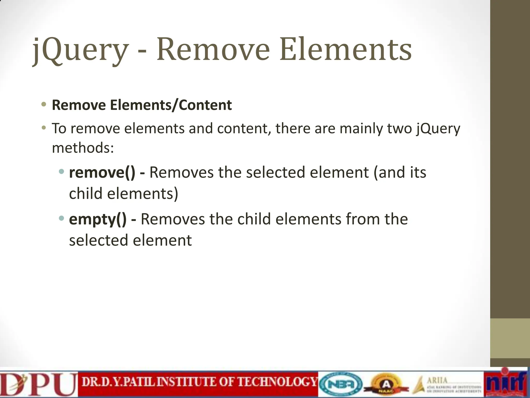jQuery - Remove Elements • Remove Elements/Content • To remove elements and content, there are mainly two jQuery methods: • remove() - Removes the selected element (and its child elements) • empty() - Removes the child elements from the selected element 