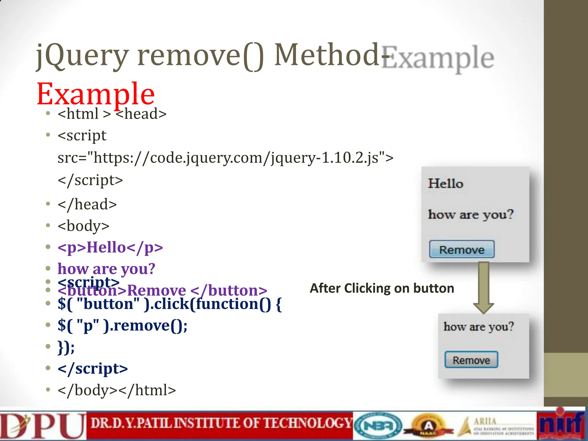 jQuery remove() Method- Example • <html > <head> • <script src="https://code.jquery.com/jquery-1.10.2.js"> </script> • </head> • <body> • <p>Hello</p> • how are you? • <button>Remove </button> • <script> • $( "button" ).click(function() { • $( "p" ).remove(); • }); • </script> • </body></html> After Clicking on button 