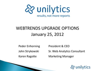 WEBTRENDS UPGRADE OPTIONS
      January 25, 2012

 Peder Enhorning   President & CEO
 John Strykowski   Sr. Web Analytics Consultant
 Karen Ragotte     Marketing Manager
 