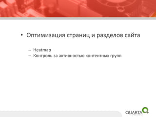 •Оптимизация страниц и разделов сайта 
–Heatmap 
–Контроль за активностью контентных групп  