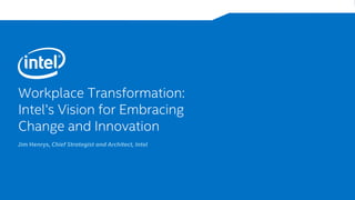 Workplace Transformation:
Intel’s Vision for Embracing
Change and Innovation
Jim Henrys, Chief Strategist and Architect, Intel
 